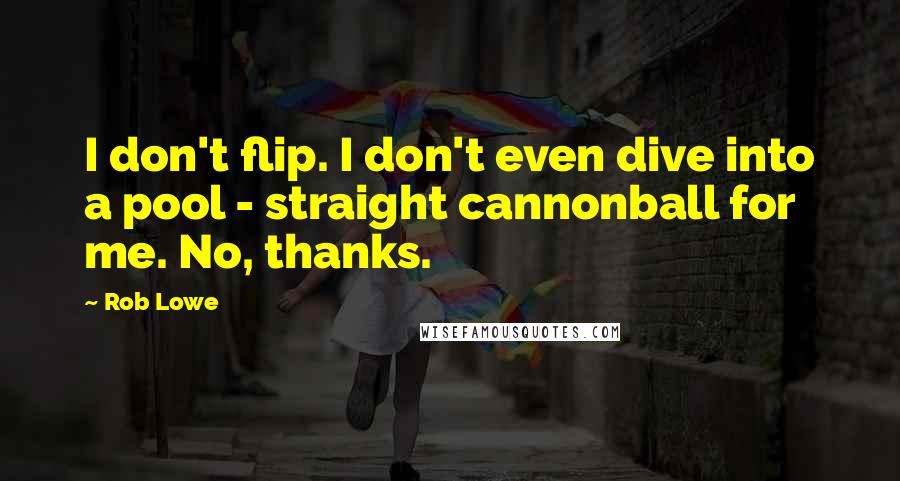 Rob Lowe Quotes: I don't flip. I don't even dive into a pool - straight cannonball for me. No, thanks.