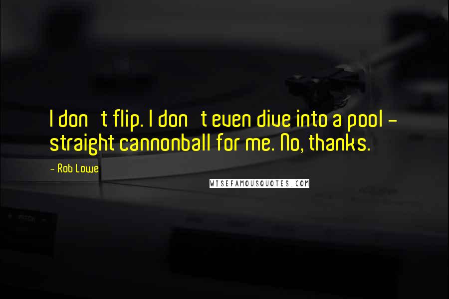 Rob Lowe Quotes: I don't flip. I don't even dive into a pool - straight cannonball for me. No, thanks.