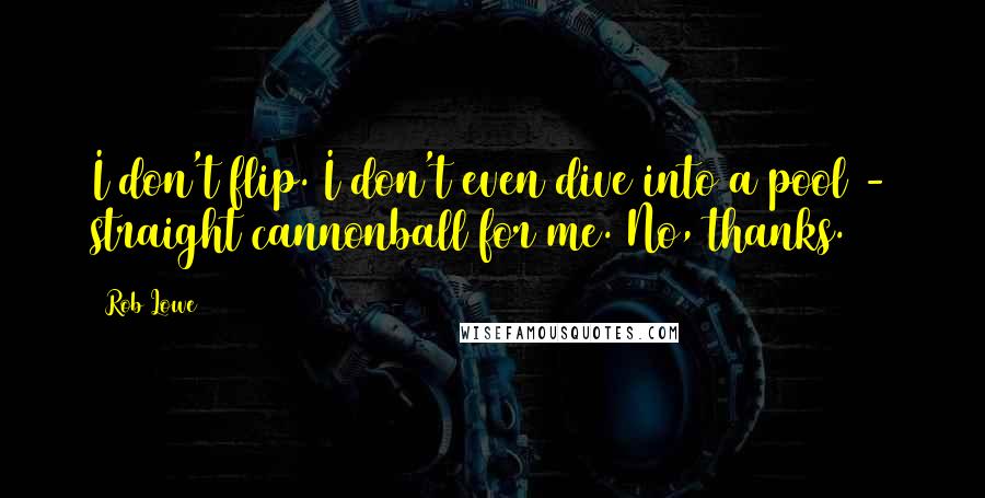 Rob Lowe Quotes: I don't flip. I don't even dive into a pool - straight cannonball for me. No, thanks.