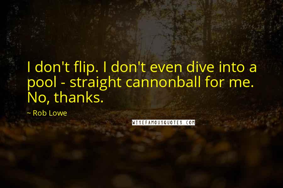 Rob Lowe Quotes: I don't flip. I don't even dive into a pool - straight cannonball for me. No, thanks.