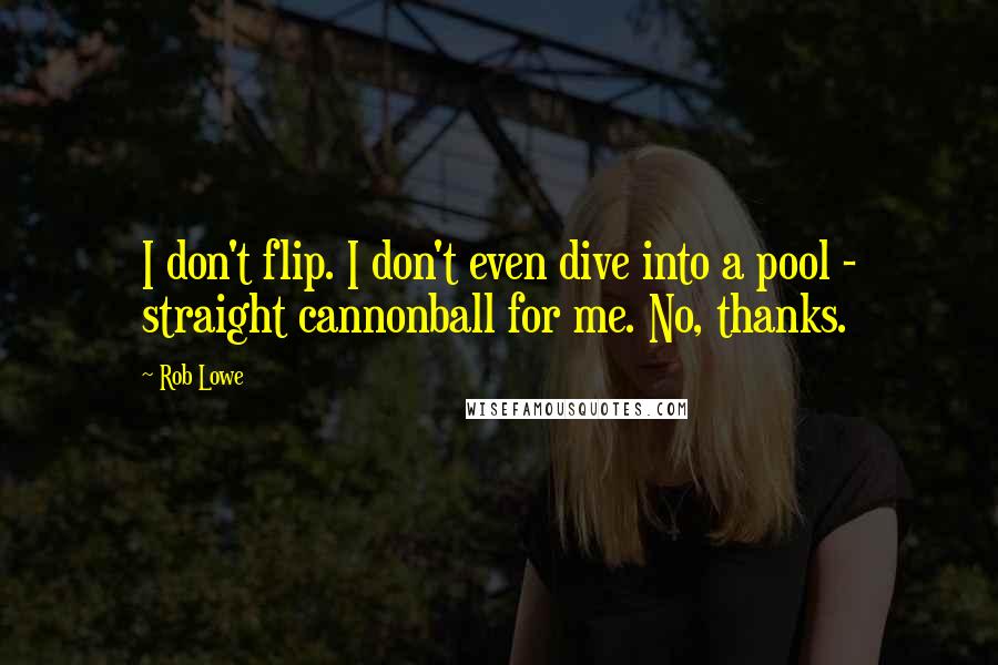 Rob Lowe Quotes: I don't flip. I don't even dive into a pool - straight cannonball for me. No, thanks.