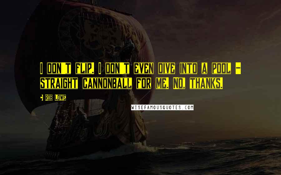 Rob Lowe Quotes: I don't flip. I don't even dive into a pool - straight cannonball for me. No, thanks.