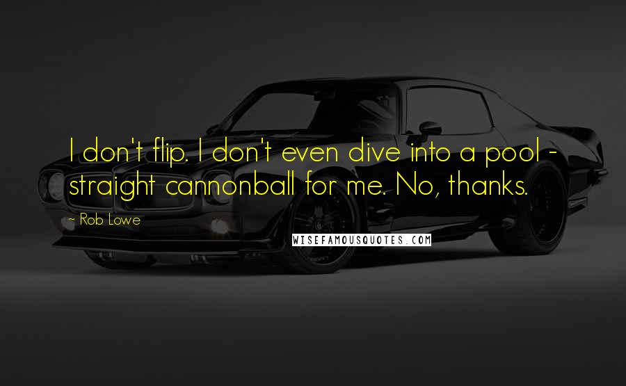 Rob Lowe Quotes: I don't flip. I don't even dive into a pool - straight cannonball for me. No, thanks.