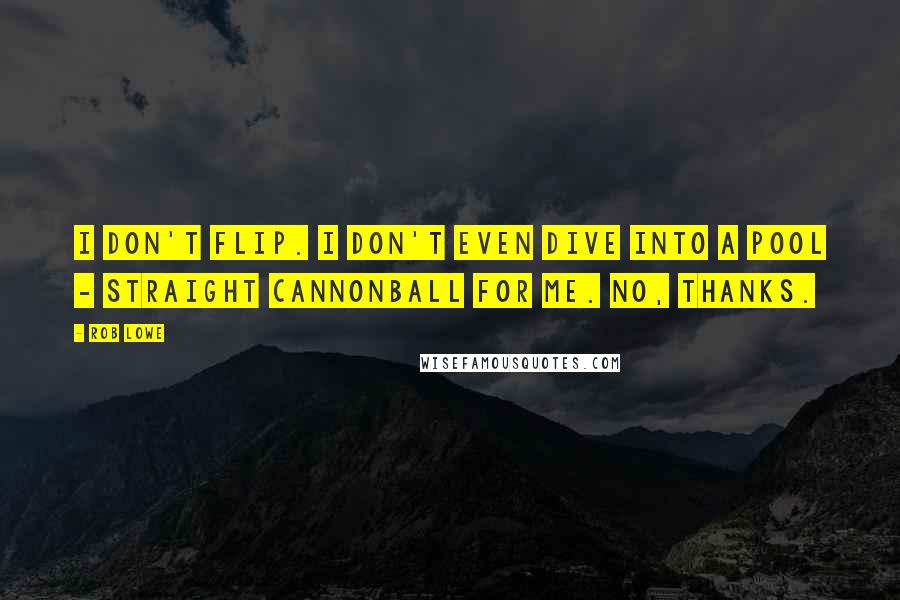 Rob Lowe Quotes: I don't flip. I don't even dive into a pool - straight cannonball for me. No, thanks.