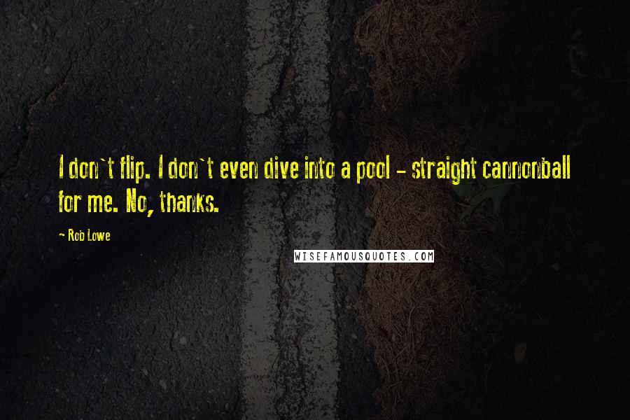 Rob Lowe Quotes: I don't flip. I don't even dive into a pool - straight cannonball for me. No, thanks.