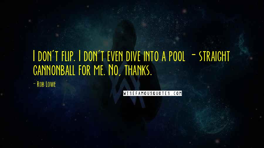 Rob Lowe Quotes: I don't flip. I don't even dive into a pool - straight cannonball for me. No, thanks.