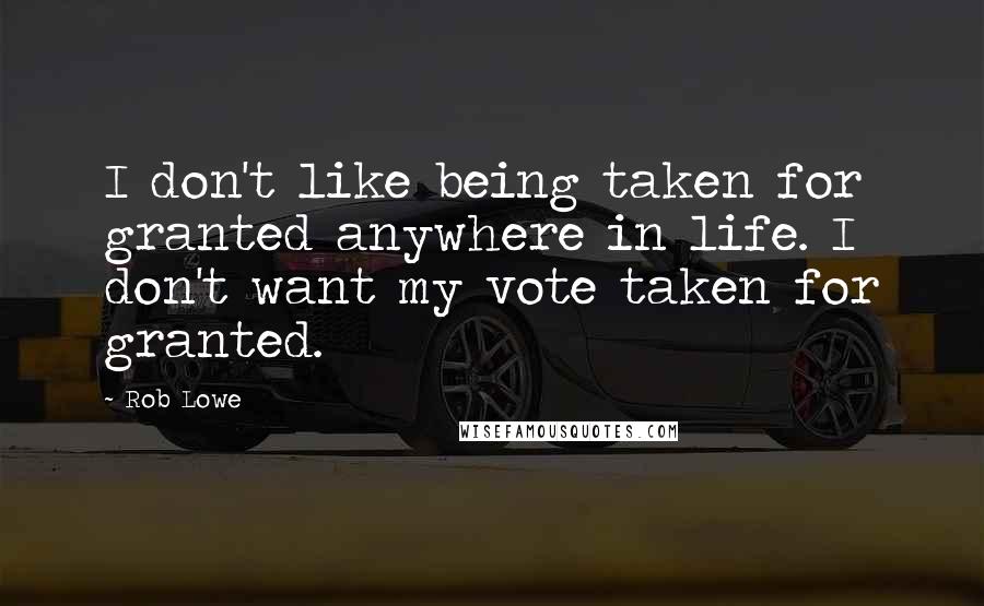 Rob Lowe Quotes: I don't like being taken for granted anywhere in life. I don't want my vote taken for granted.