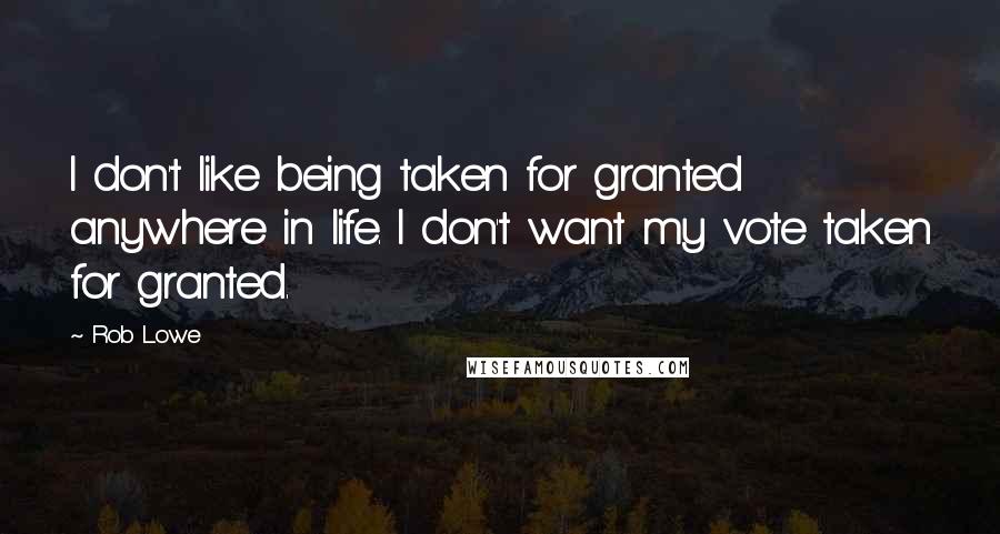 Rob Lowe Quotes: I don't like being taken for granted anywhere in life. I don't want my vote taken for granted.