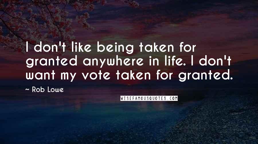 Rob Lowe Quotes: I don't like being taken for granted anywhere in life. I don't want my vote taken for granted.