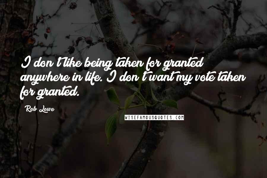 Rob Lowe Quotes: I don't like being taken for granted anywhere in life. I don't want my vote taken for granted.