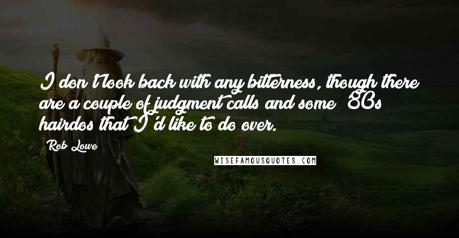 Rob Lowe Quotes: I don't look back with any bitterness, though there are a couple of judgment calls and some '80s hairdos that I'd like to do over.