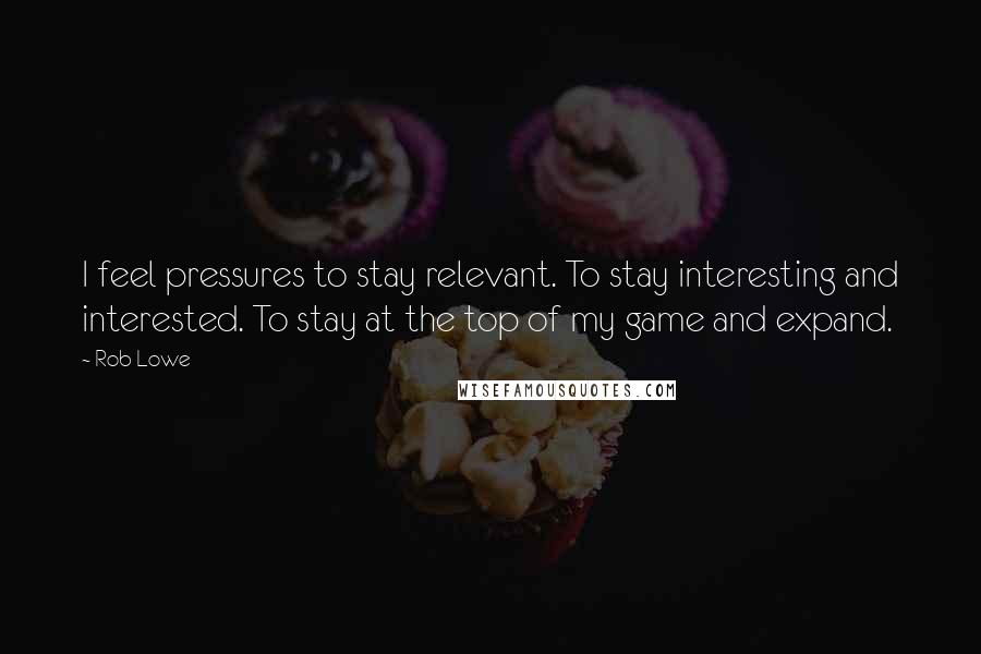 Rob Lowe Quotes: I feel pressures to stay relevant. To stay interesting and interested. To stay at the top of my game and expand.