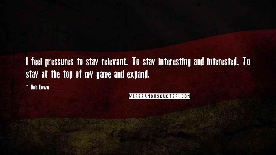 Rob Lowe Quotes: I feel pressures to stay relevant. To stay interesting and interested. To stay at the top of my game and expand.