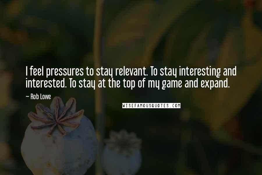 Rob Lowe Quotes: I feel pressures to stay relevant. To stay interesting and interested. To stay at the top of my game and expand.