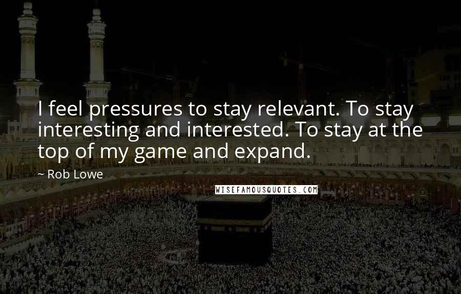 Rob Lowe Quotes: I feel pressures to stay relevant. To stay interesting and interested. To stay at the top of my game and expand.