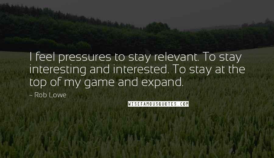 Rob Lowe Quotes: I feel pressures to stay relevant. To stay interesting and interested. To stay at the top of my game and expand.