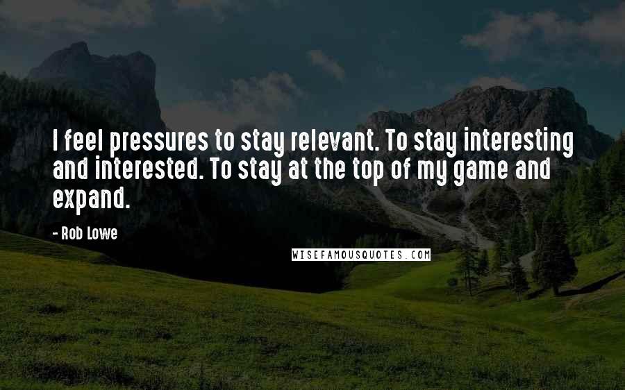 Rob Lowe Quotes: I feel pressures to stay relevant. To stay interesting and interested. To stay at the top of my game and expand.