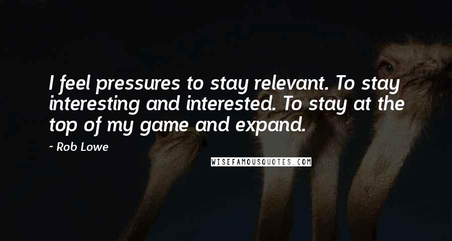 Rob Lowe Quotes: I feel pressures to stay relevant. To stay interesting and interested. To stay at the top of my game and expand.