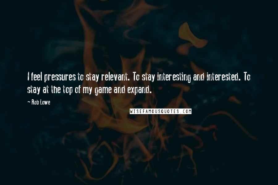 Rob Lowe Quotes: I feel pressures to stay relevant. To stay interesting and interested. To stay at the top of my game and expand.