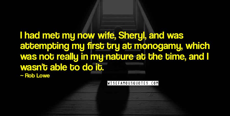 Rob Lowe Quotes: I had met my now wife, Sheryl, and was attempting my first try at monogamy, which was not really in my nature at the time, and I wasn't able to do it.