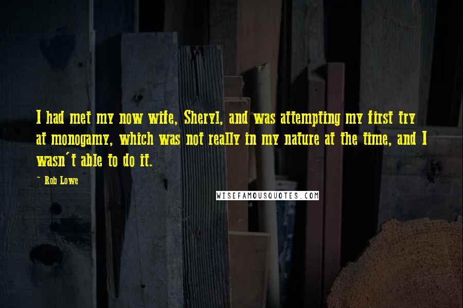 Rob Lowe Quotes: I had met my now wife, Sheryl, and was attempting my first try at monogamy, which was not really in my nature at the time, and I wasn't able to do it.