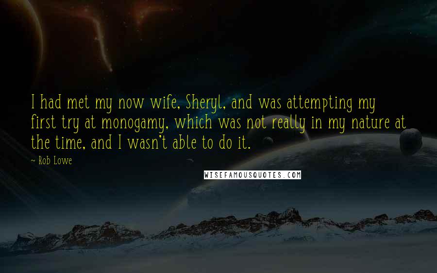 Rob Lowe Quotes: I had met my now wife, Sheryl, and was attempting my first try at monogamy, which was not really in my nature at the time, and I wasn't able to do it.