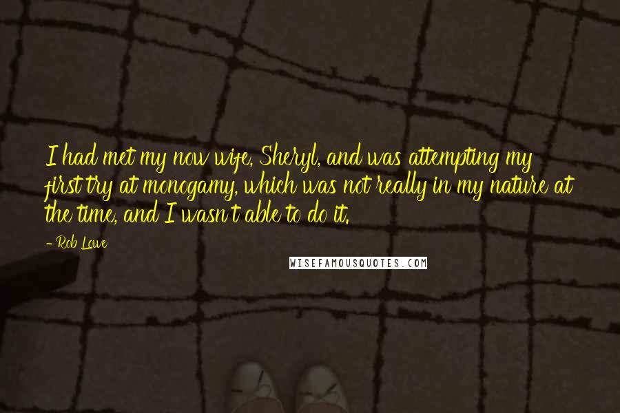Rob Lowe Quotes: I had met my now wife, Sheryl, and was attempting my first try at monogamy, which was not really in my nature at the time, and I wasn't able to do it.