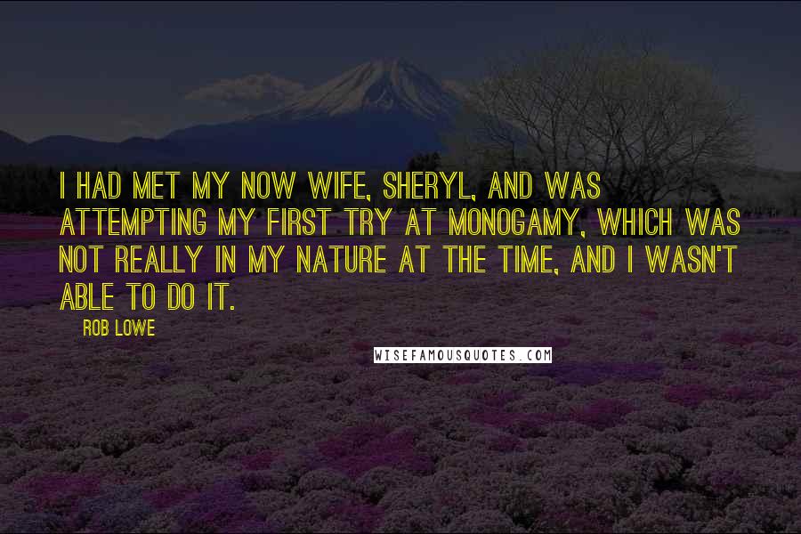 Rob Lowe Quotes: I had met my now wife, Sheryl, and was attempting my first try at monogamy, which was not really in my nature at the time, and I wasn't able to do it.