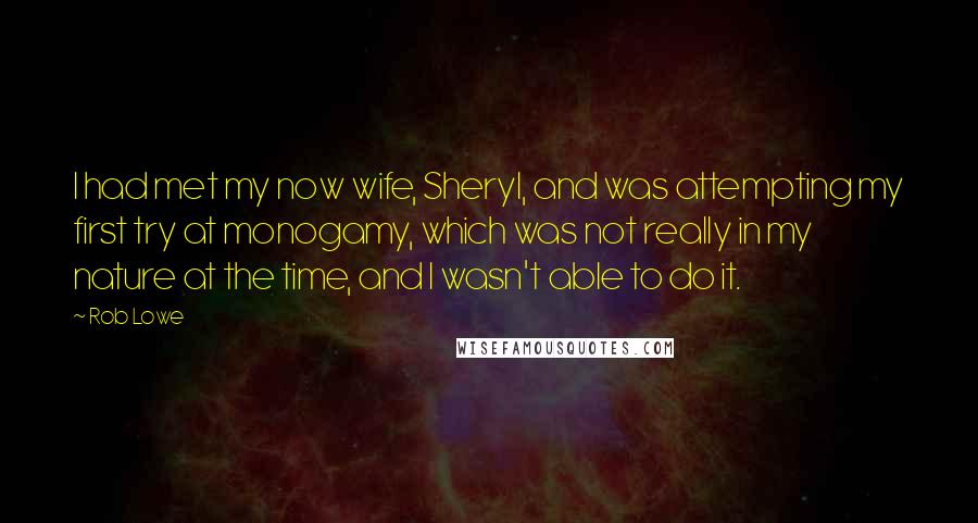 Rob Lowe Quotes: I had met my now wife, Sheryl, and was attempting my first try at monogamy, which was not really in my nature at the time, and I wasn't able to do it.