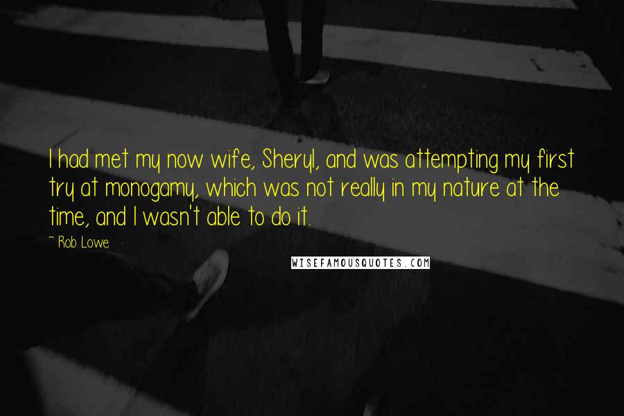 Rob Lowe Quotes: I had met my now wife, Sheryl, and was attempting my first try at monogamy, which was not really in my nature at the time, and I wasn't able to do it.