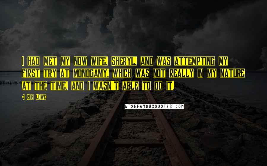 Rob Lowe Quotes: I had met my now wife, Sheryl, and was attempting my first try at monogamy, which was not really in my nature at the time, and I wasn't able to do it.