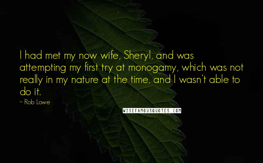 Rob Lowe Quotes: I had met my now wife, Sheryl, and was attempting my first try at monogamy, which was not really in my nature at the time, and I wasn't able to do it.