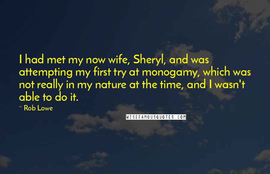 Rob Lowe Quotes: I had met my now wife, Sheryl, and was attempting my first try at monogamy, which was not really in my nature at the time, and I wasn't able to do it.