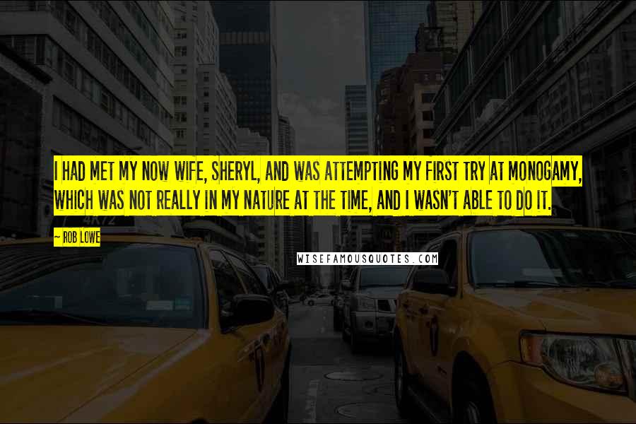 Rob Lowe Quotes: I had met my now wife, Sheryl, and was attempting my first try at monogamy, which was not really in my nature at the time, and I wasn't able to do it.