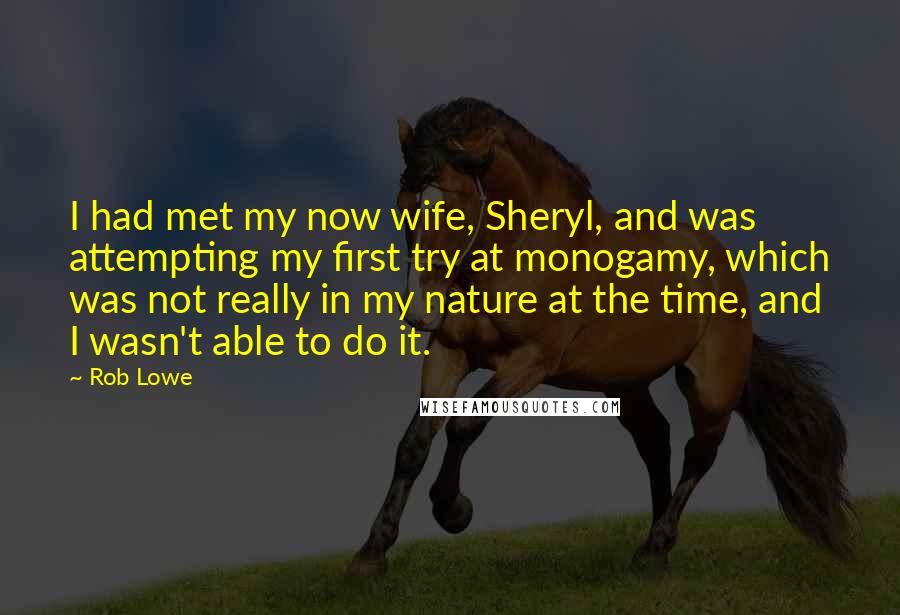 Rob Lowe Quotes: I had met my now wife, Sheryl, and was attempting my first try at monogamy, which was not really in my nature at the time, and I wasn't able to do it.