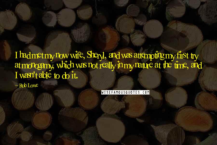 Rob Lowe Quotes: I had met my now wife, Sheryl, and was attempting my first try at monogamy, which was not really in my nature at the time, and I wasn't able to do it.