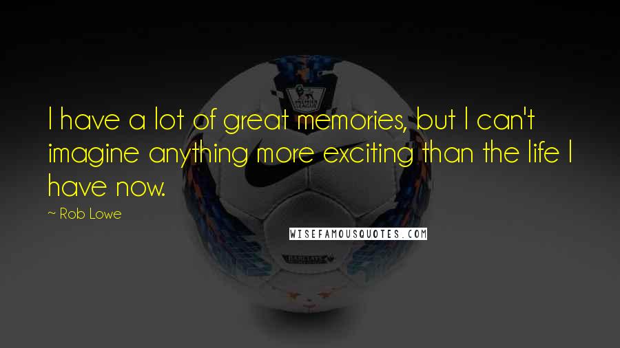 Rob Lowe Quotes: I have a lot of great memories, but I can't imagine anything more exciting than the life I have now.