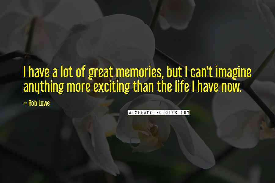 Rob Lowe Quotes: I have a lot of great memories, but I can't imagine anything more exciting than the life I have now.