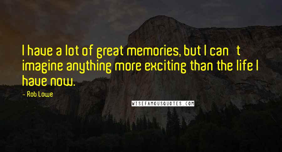 Rob Lowe Quotes: I have a lot of great memories, but I can't imagine anything more exciting than the life I have now.