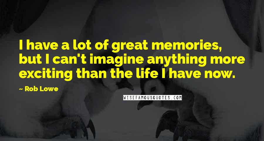 Rob Lowe Quotes: I have a lot of great memories, but I can't imagine anything more exciting than the life I have now.