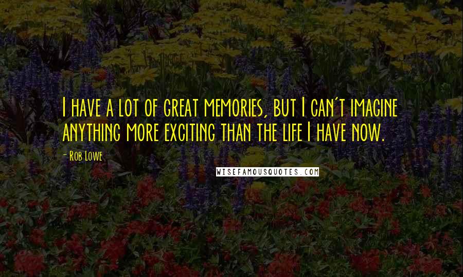 Rob Lowe Quotes: I have a lot of great memories, but I can't imagine anything more exciting than the life I have now.