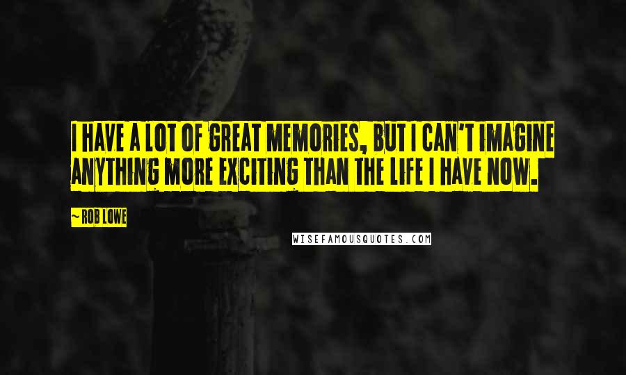 Rob Lowe Quotes: I have a lot of great memories, but I can't imagine anything more exciting than the life I have now.