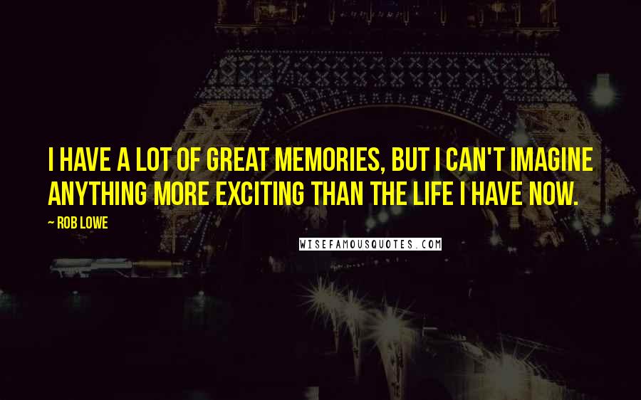 Rob Lowe Quotes: I have a lot of great memories, but I can't imagine anything more exciting than the life I have now.