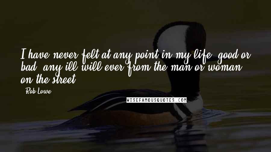 Rob Lowe Quotes: I have never felt at any point in my life, good or bad, any ill will ever from the man or woman on the street.