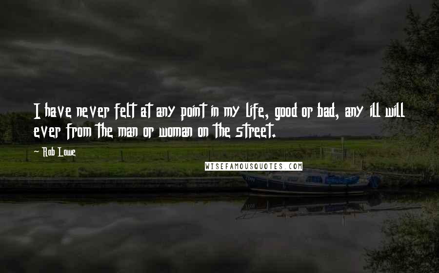 Rob Lowe Quotes: I have never felt at any point in my life, good or bad, any ill will ever from the man or woman on the street.