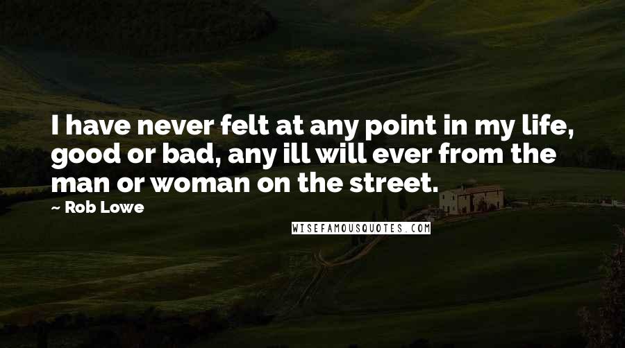 Rob Lowe Quotes: I have never felt at any point in my life, good or bad, any ill will ever from the man or woman on the street.