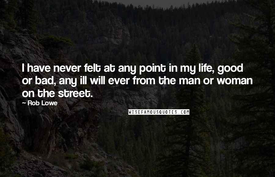 Rob Lowe Quotes: I have never felt at any point in my life, good or bad, any ill will ever from the man or woman on the street.