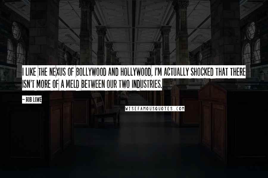 Rob Lowe Quotes: I like the nexus of Bollywood and Hollywood. I'm actually shocked that there isn't more of a meld between our two industries.