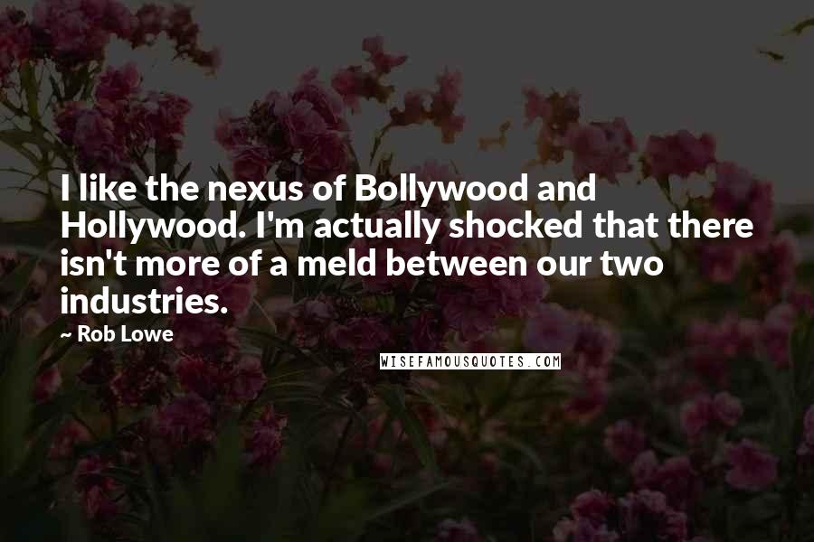 Rob Lowe Quotes: I like the nexus of Bollywood and Hollywood. I'm actually shocked that there isn't more of a meld between our two industries.