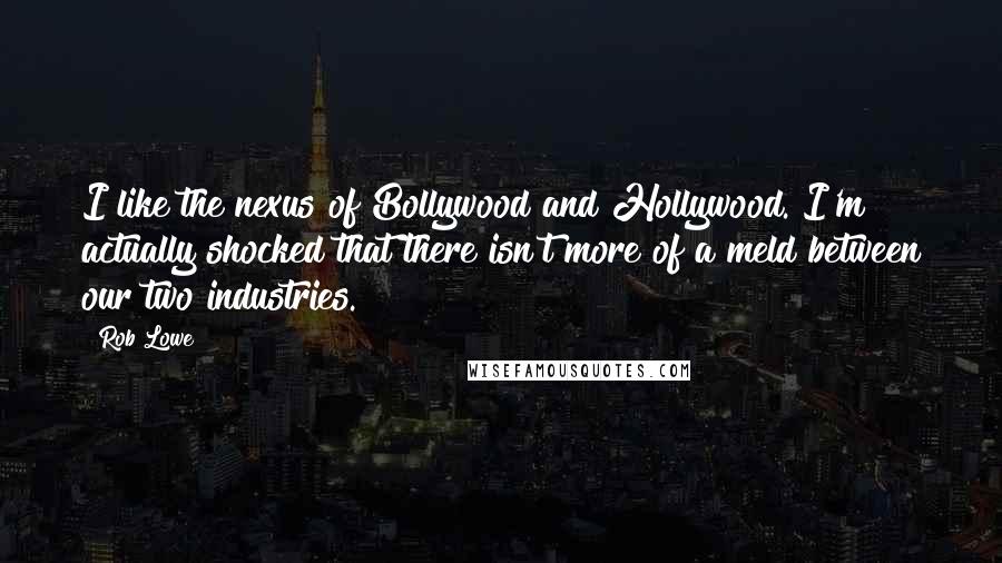 Rob Lowe Quotes: I like the nexus of Bollywood and Hollywood. I'm actually shocked that there isn't more of a meld between our two industries.